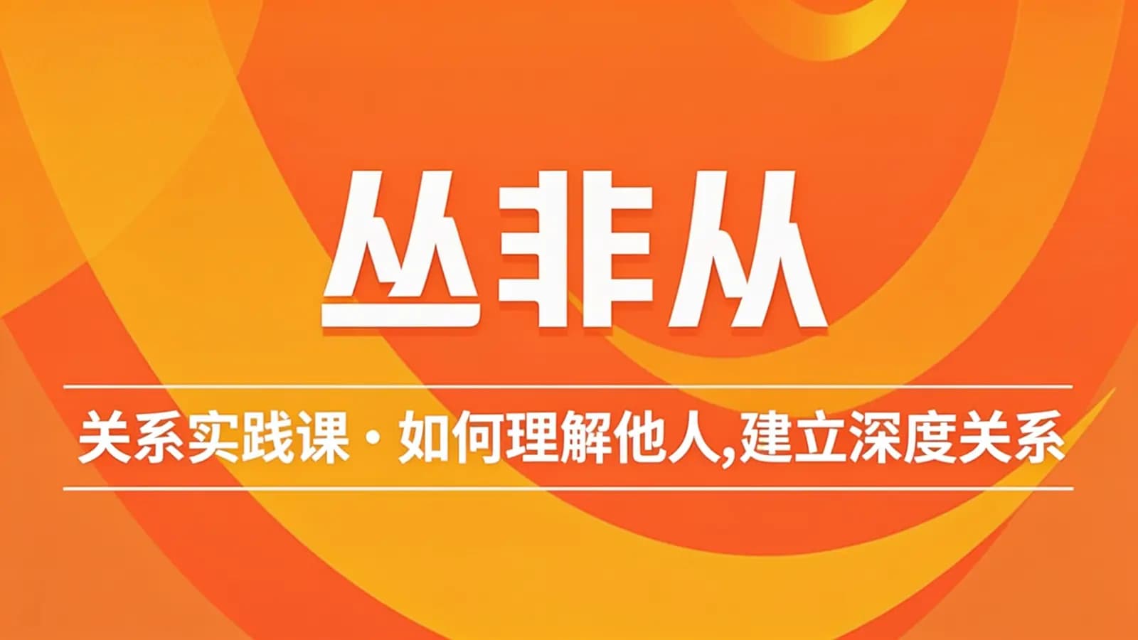 丛非从:关系实践课 | 如何理解他人,建立深度关系