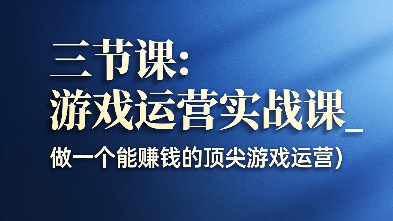三节课:游戏运营实战课_做一个能赚钱的顶尖游戏运营(视频+课件)百度云