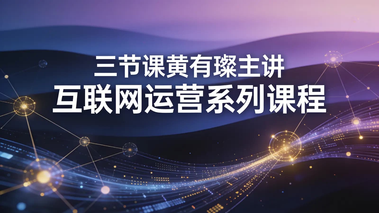 三节课黄有璨主讲互联网运营【P1、P2、P3】系列课程_