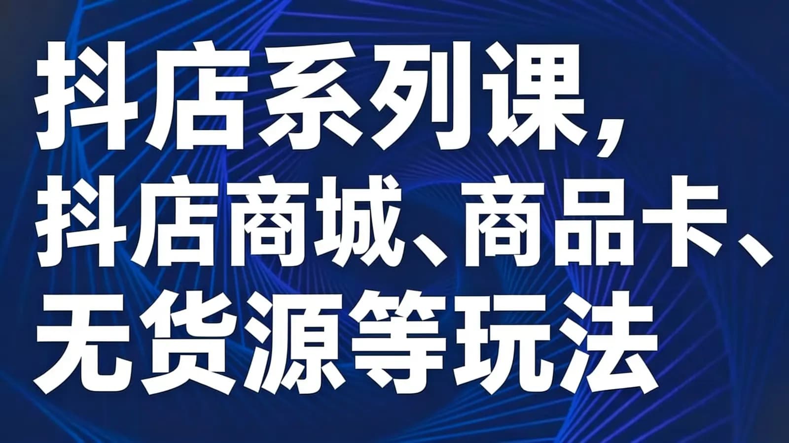 网络整理抖店系列课,抖店商城、商品卡、无货源等玩法
