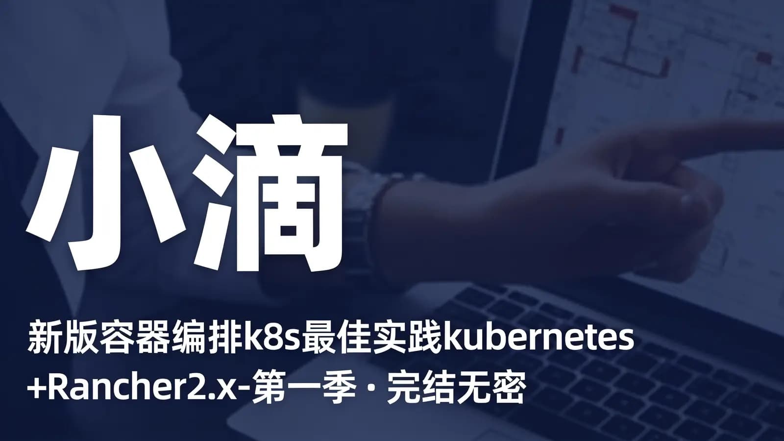 网络整理小滴 – 新版容器编排k8s最佳实践kubernetes+Rancher2.x-第一季 | 完结无密