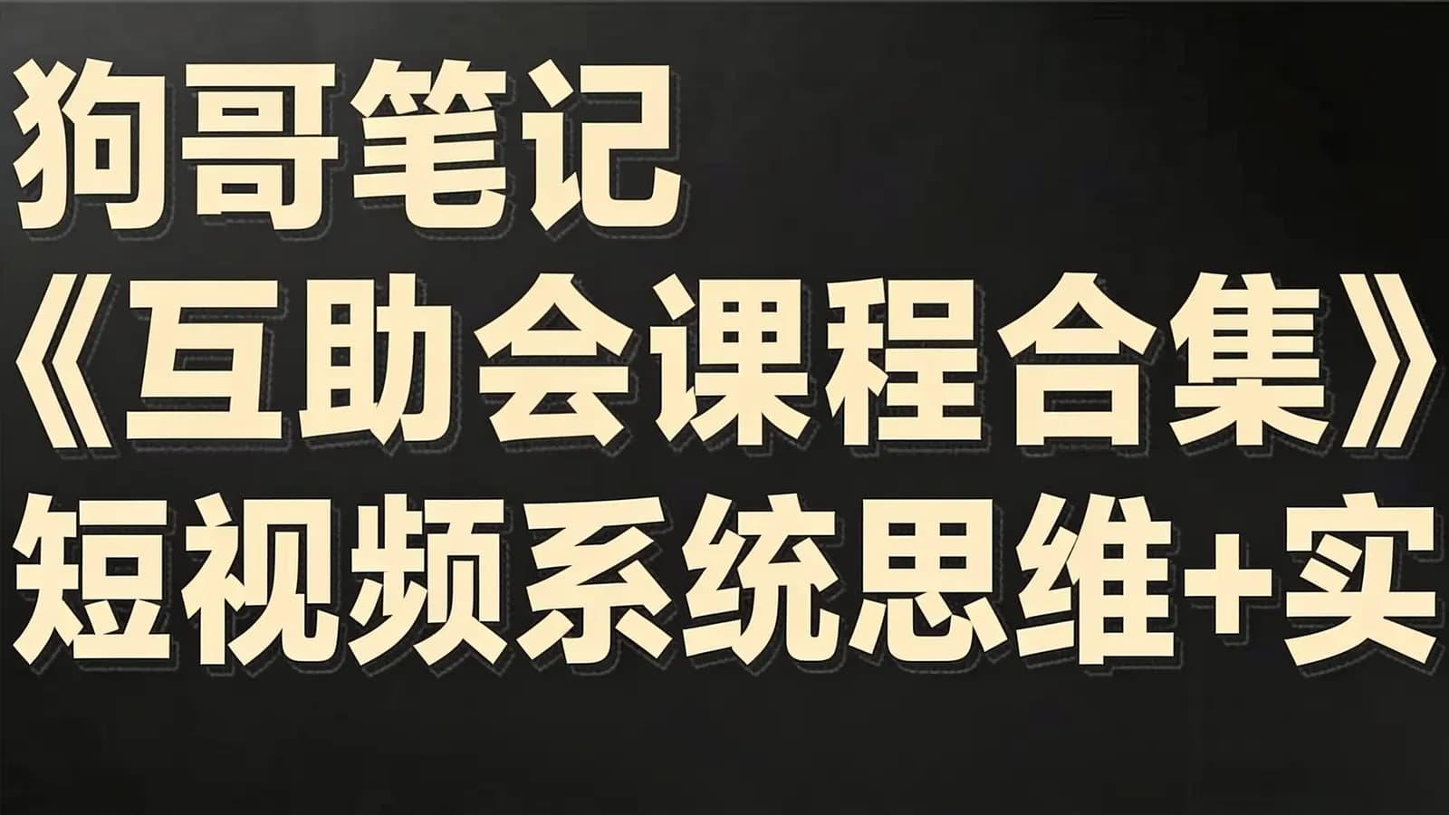 狗哥笔记《互助会课程合集》短视频系统思维+实操体系课