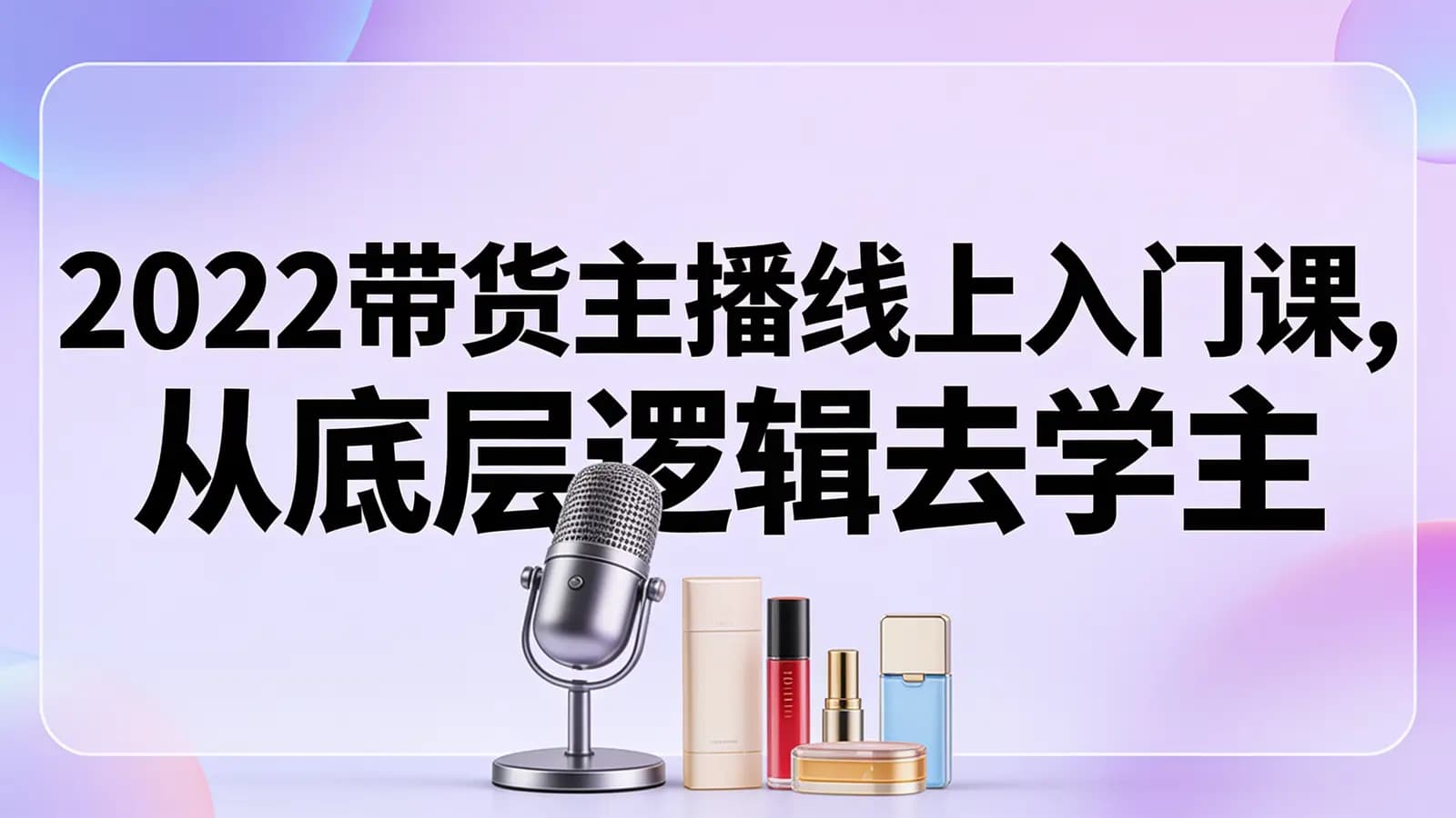 网络整理2022带货主播线上入门课,从底层逻辑去学主播话术